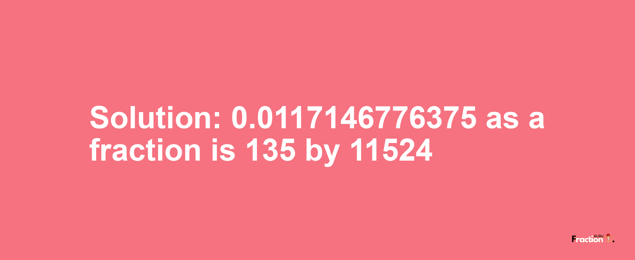 Solution:0.0117146776375 as a fraction is 135/11524